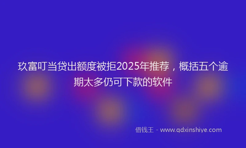 玖富叮当贷出额度被拒2025年推荐，概括五个逾期太多仍可下款的软件