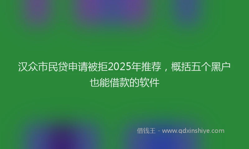 汉众市民贷申请被拒2025年推荐，概括五个黑户也能借款的软件
