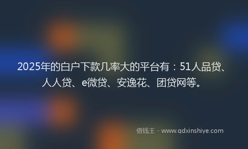 2025年的白户下款几率大的平台有：51人品贷、人人贷、e微贷、安逸花、团贷网等。