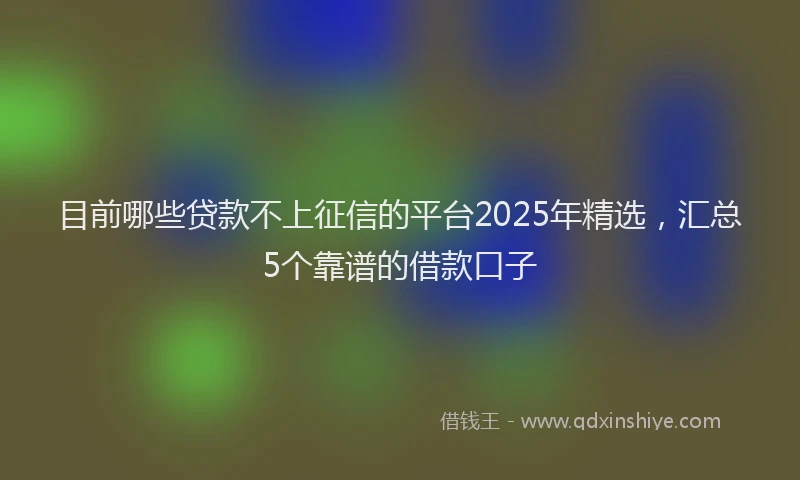 目前哪些贷款不上征信的平台2025年精选，汇总5个靠谱的借款口子