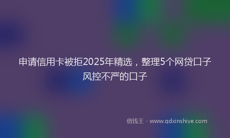 申请信用卡被拒2025年精选，整理5个网贷口子风控不严的口子