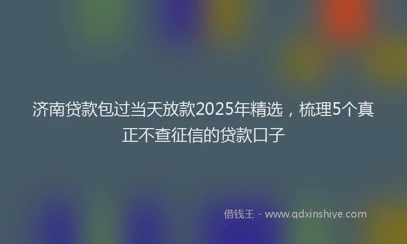济南贷款包过当天放款2025年精选，梳理5个真正不查征信的贷款口子