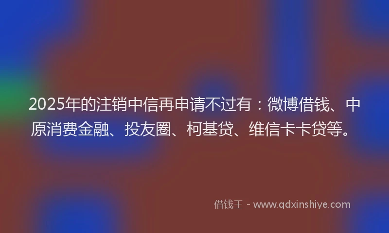 2025年的注销中信再申请不过有：微博借钱、中原消费金融、投友圈、柯基贷、维信卡卡贷等。