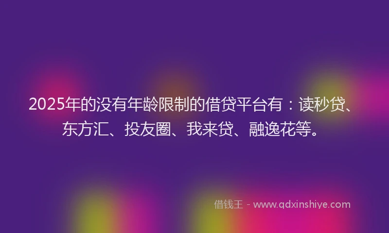 2025年的没有年龄限制的借贷平台有：读秒贷、东方汇、投友圈、我来贷、融逸花等。