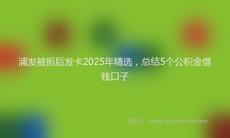 浦发被拒后发卡2025年精选，总结5个公积金借钱口子