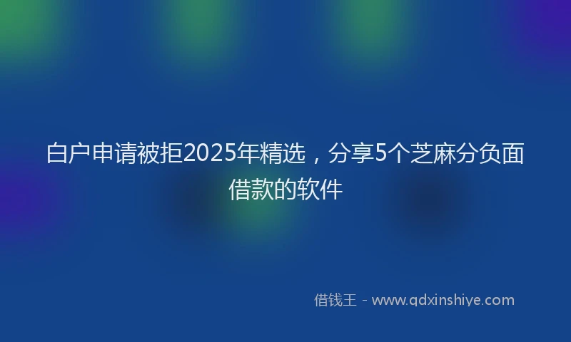 白户申请被拒2025年精选，分享5个芝麻分负面借款的软件