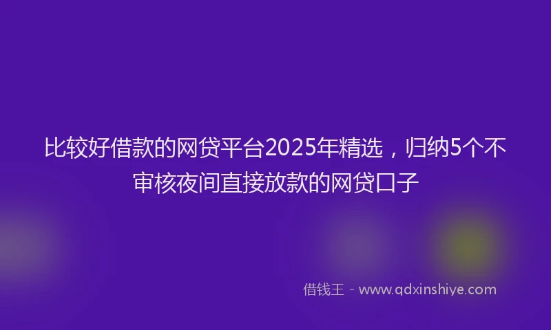 比较好借款的网贷平台2025年精选，归纳5个不审核夜间直接放款的网贷口子