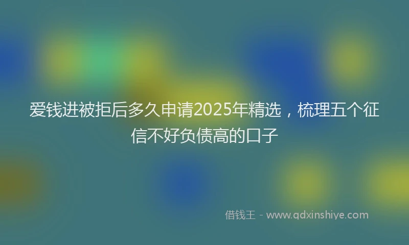 爱钱进被拒后多久申请2025年精选，梳理五个征信不好负债高的口子