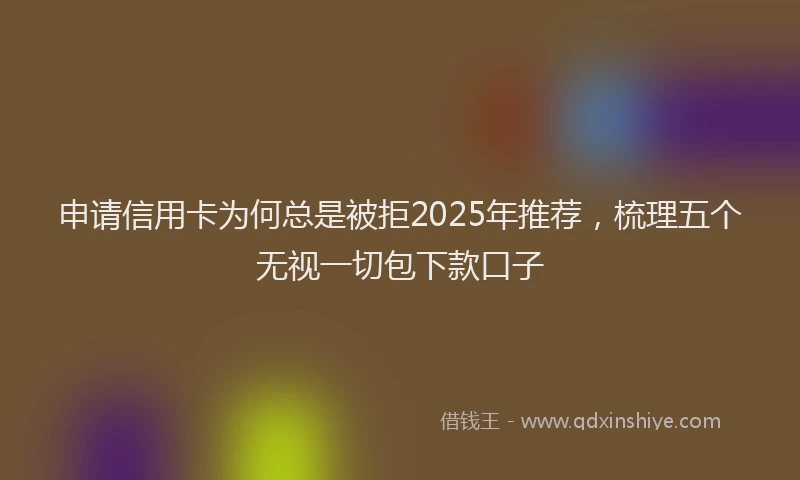 申请信用卡为何总是被拒2025年推荐，梳理五个无视一切包下款口子