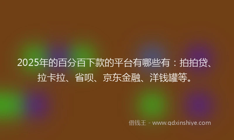 2025年的百分百下款的平台有哪些有：拍拍贷、拉卡拉、省呗、京东金融、洋钱罐等。