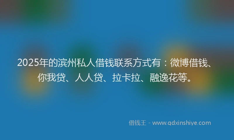 2025年的滨州私人借钱联系方式有：微博借钱、你我贷、人人贷、拉卡拉、融逸花等。