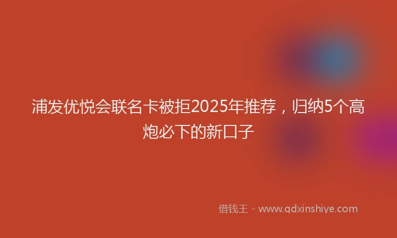 浦发优悦会联名卡被拒2025年推荐，归纳5个高炮必下的新口子