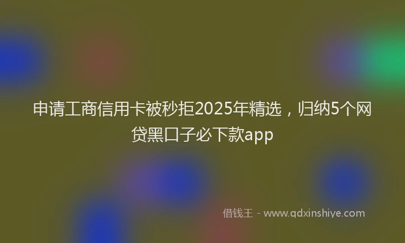 申请工商信用卡被秒拒2025年精选，归纳5个网贷黑口子必下款app