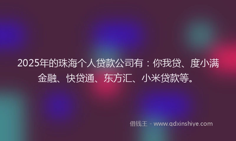 2025年的珠海个人贷款公司有：你我贷、度小满金融、快贷通、东方汇、小米贷款等。