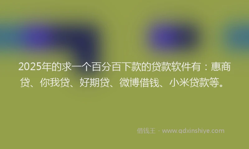 2025年的求一个百分百下款的贷款软件有：惠商贷、你我贷、好期贷、微博借钱、小米贷款等。