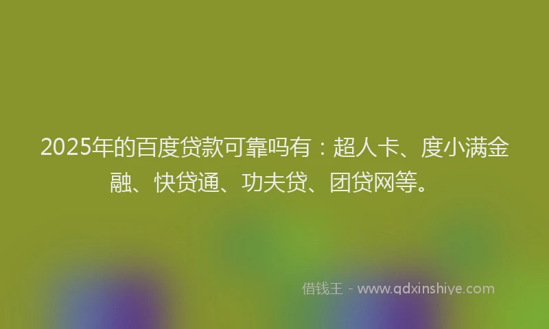 2025年的百度贷款可靠吗有：超人卡、度小满金融、快贷通、功夫贷、团贷网等。