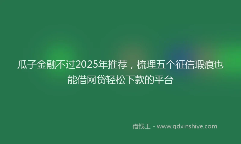 瓜子金融不过2025年推荐，梳理五个征信瑕疵也能借网贷轻松下款的平台