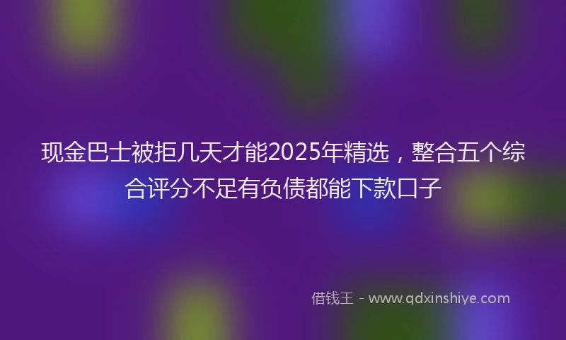 现金巴士被拒几天才能2025年精选，整合五个综合评分不足有负债都能下款口子