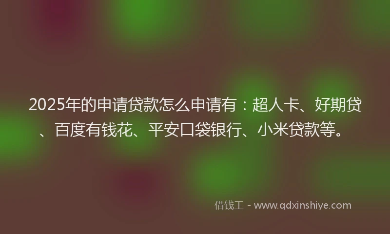 2025年的申请贷款怎么申请有：超人卡、好期贷、百度有钱花、平安口袋银行、小米贷款等。