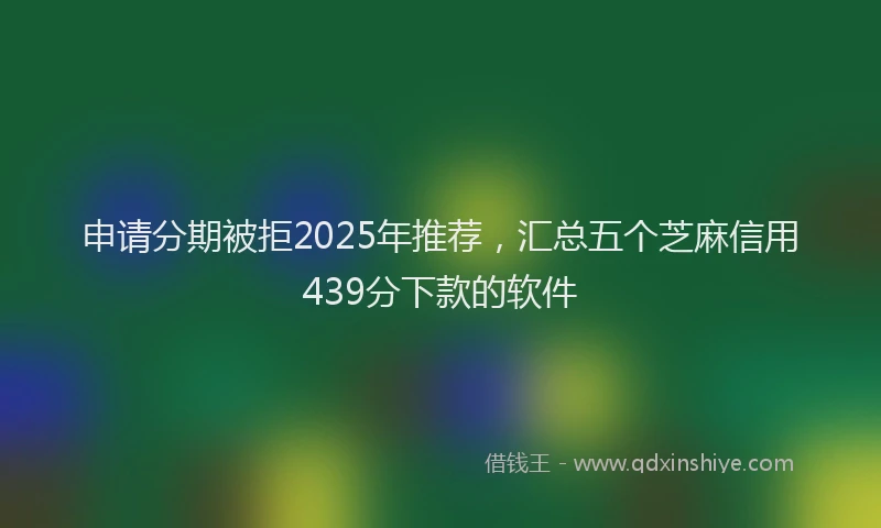 申请分期被拒2025年推荐，汇总五个芝麻信用439分下款的软件