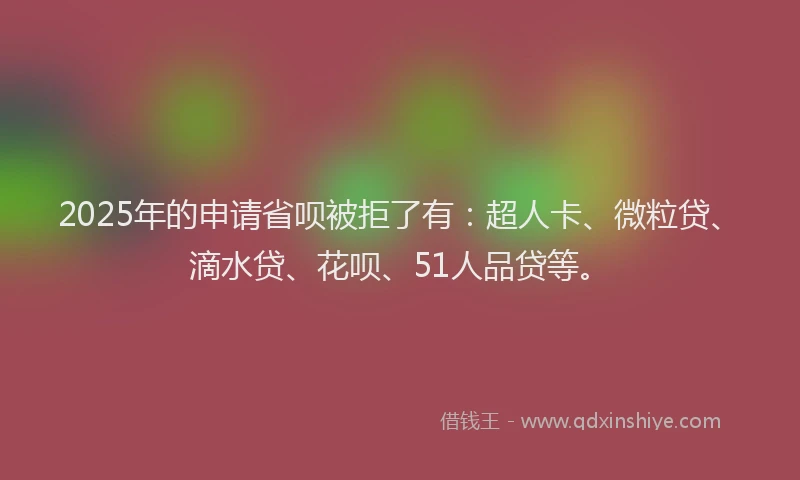 2025年的申请省呗被拒了有：超人卡、微粒贷、滴水贷、花呗、51人品贷等。