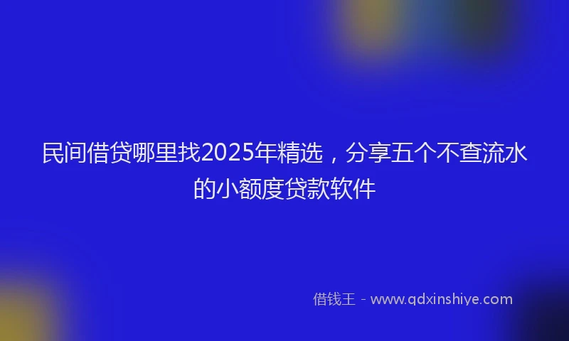 民间借贷哪里找2025年精选，分享五个不查流水的小额度贷款软件