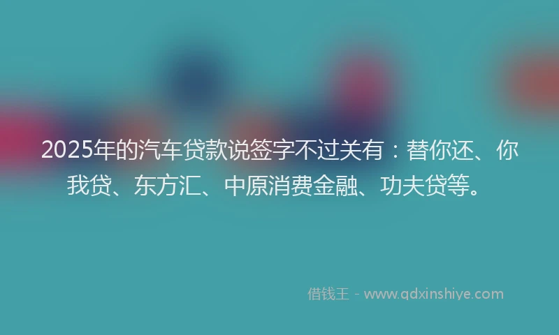2025年的汽车贷款说签字不过关有：替你还、你我贷、东方汇、中原消费金融、功夫贷等。