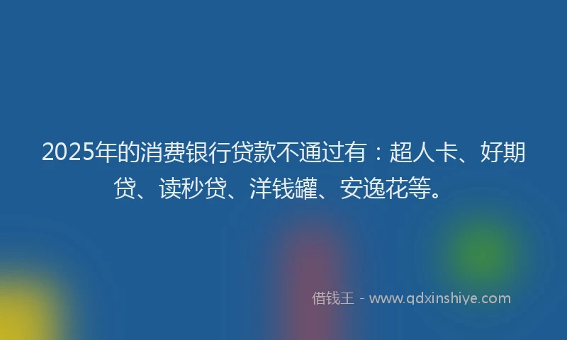 2025年的消费银行贷款不通过有：超人卡、好期贷、读秒贷、洋钱罐、安逸花等。