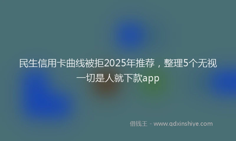 民生信用卡曲线被拒2025年推荐，整理5个无视一切是人就下款app