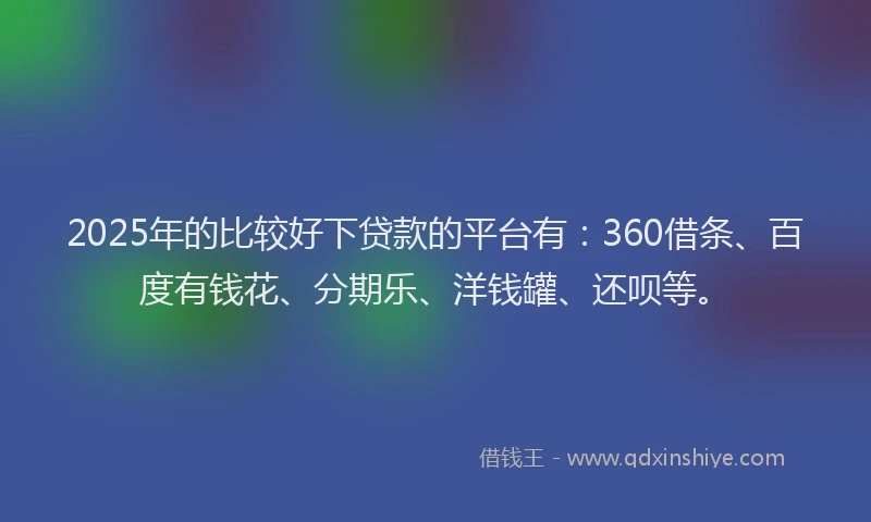 2025年的比较好下贷款的平台有：360借条、百度有钱花、分期乐、洋钱罐、还呗等。