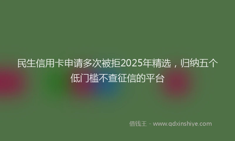 民生信用卡申请多次被拒2025年精选，归纳五个低门槛不查征信的平台
