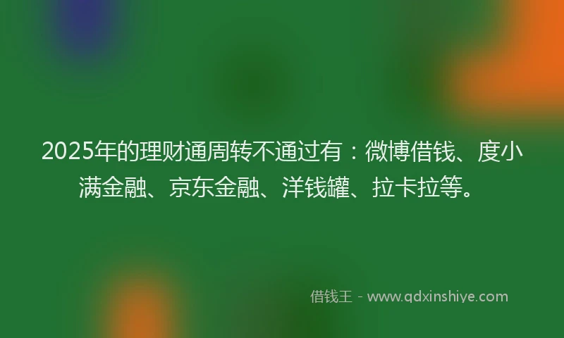 2025年的理财通周转不通过有：微博借钱、度小满金融、京东金融、洋钱罐、拉卡拉等。