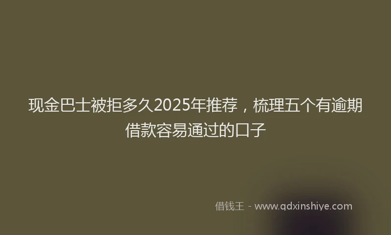 现金巴士被拒多久2025年推荐，梳理五个有逾期借款容易通过的口子