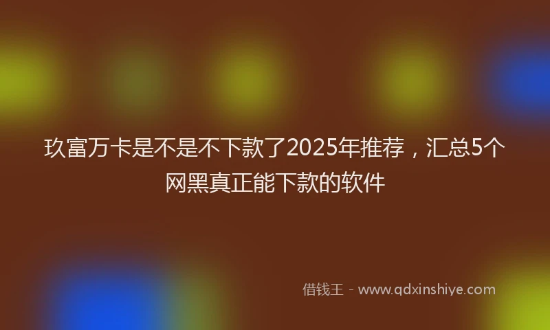 玖富万卡是不是不下款了2025年推荐，汇总5个网黑真正能下款的软件