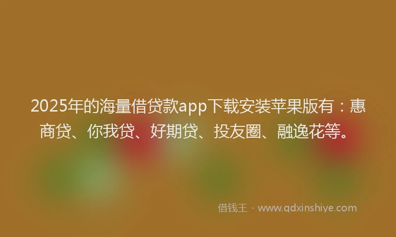 2025年的海量借贷款app下载安装苹果版有：惠商贷、你我贷、好期贷、投友圈、融逸花等。