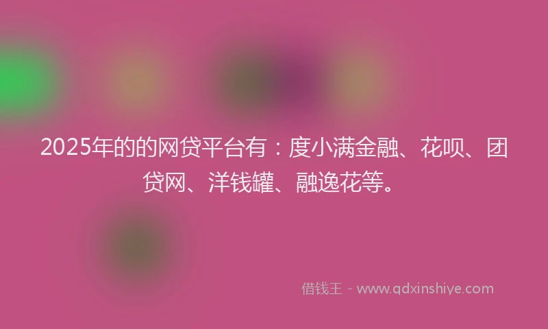 2025年的的网贷平台有：度小满金融、花呗、团贷网、洋钱罐、融逸花等。
