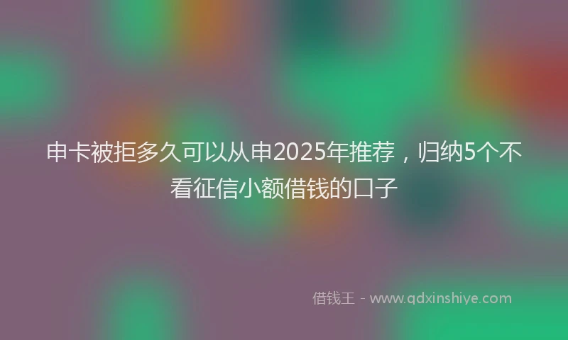 申卡被拒多久可以从申2025年推荐，归纳5个不看征信小额借钱的口子