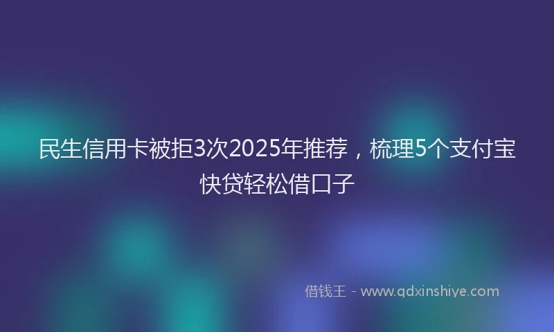 民生信用卡被拒3次2025年推荐，梳理5个支付宝快贷轻松借口子