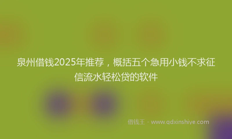 泉州借钱2025年推荐，概括五个急用小钱不求征信流水轻松贷的软件