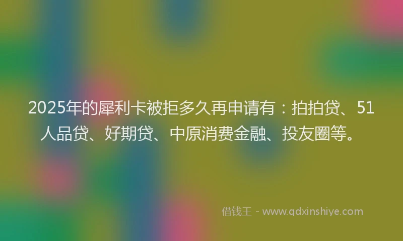 2025年的犀利卡被拒多久再申请有：拍拍贷、51人品贷、好期贷、中原消费金融、投友圈等。