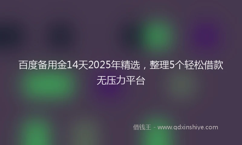 百度备用金14天2025年精选，整理5个轻松借款无压力平台