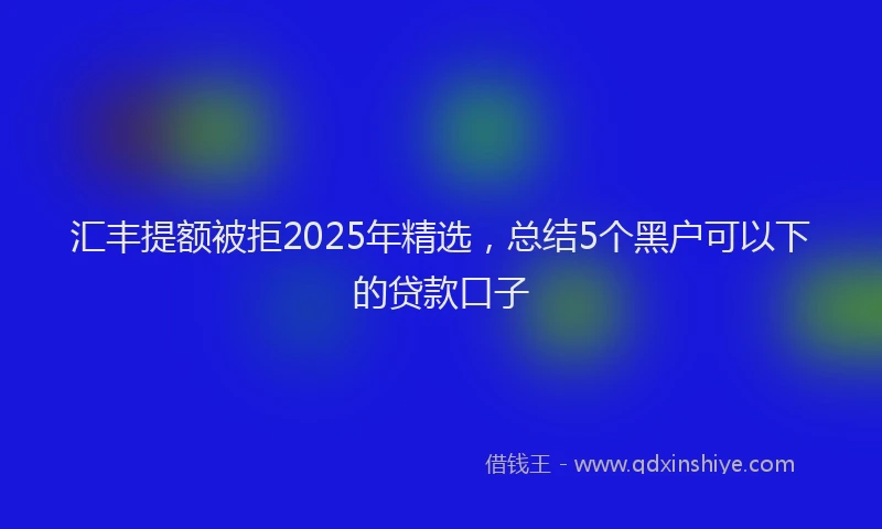 汇丰提额被拒2025年精选，总结5个黑户可以下的贷款口子