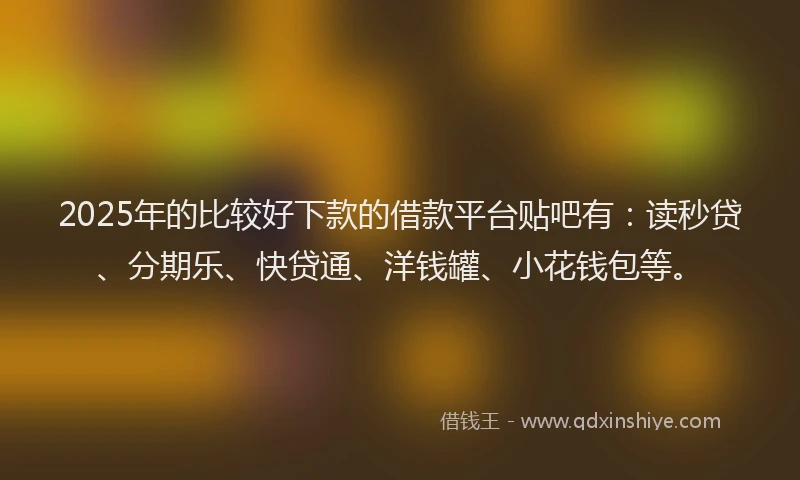 2025年的比较好下款的借款平台贴吧有：读秒贷、分期乐、快贷通、洋钱罐、小花钱包等。
