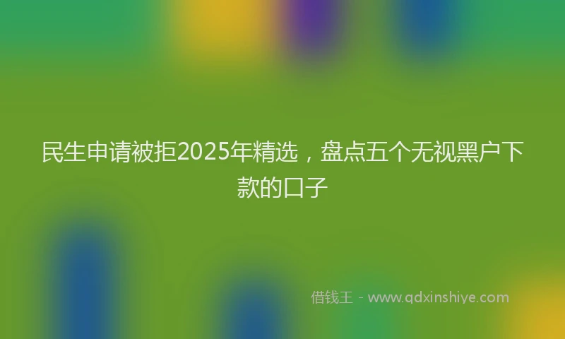 民生申请被拒2025年精选，盘点五个无视黑户下款的口子