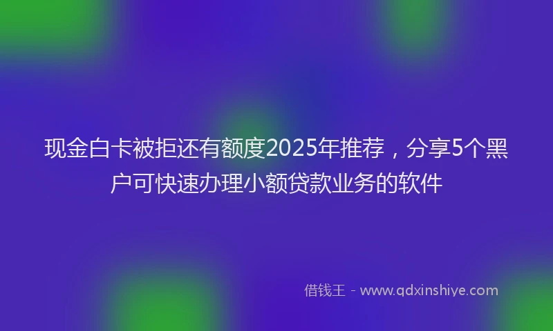 现金白卡被拒还有额度2025年推荐，分享5个黑户可快速办理小额贷款业务的软件