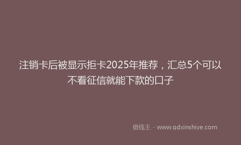 注销卡后被显示拒卡2025年推荐，汇总5个可以不看征信就能下款的口子