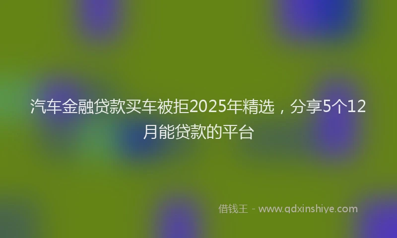 汽车金融贷款买车被拒2025年精选，分享5个12月能贷款的平台