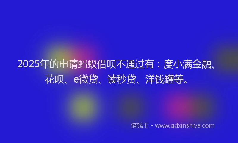 2025年的申请蚂蚁借呗不通过有：度小满金融、花呗、e微贷、读秒贷、洋钱罐等。