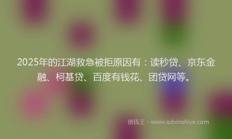2025年的江湖救急被拒原因有：读秒贷、京东金融、柯基贷、百度有钱花、团贷网等。