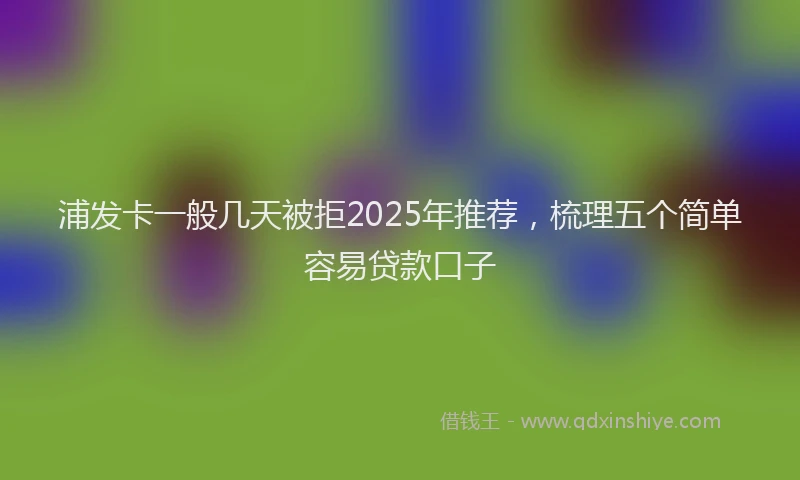 浦发卡一般几天被拒2025年推荐，梳理五个简单容易贷款口子
